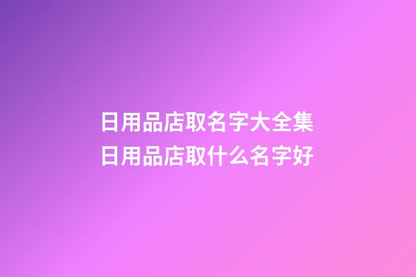 日用品店取名字大全集 日用品店取什么名字好-第1张-店铺起名-玄机派